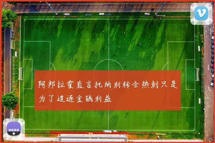 阿邦拉霍直言托纳利转会热刺只是为了追逐金钱利益