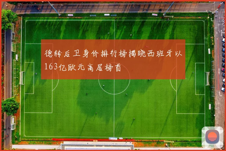 德转后卫身价排行榜揭晓西班牙以163亿欧元高居榜首