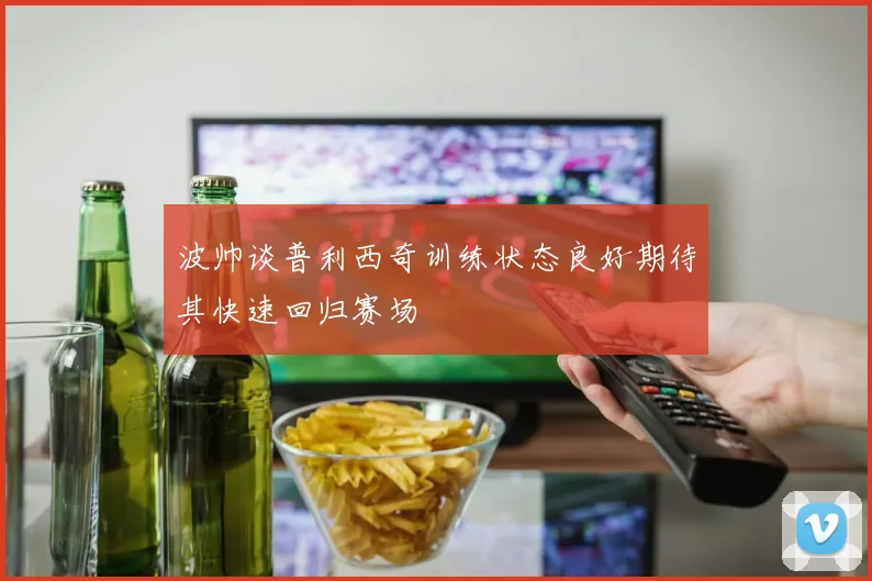 波帅谈普利西奇训练状态良好期待其快速回归赛场