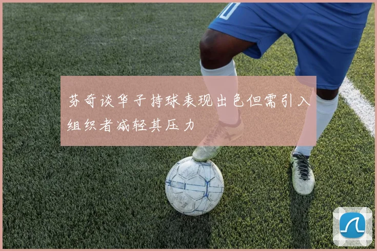 芬奇谈华子持球表现出色但需引入组织者减轻其压力