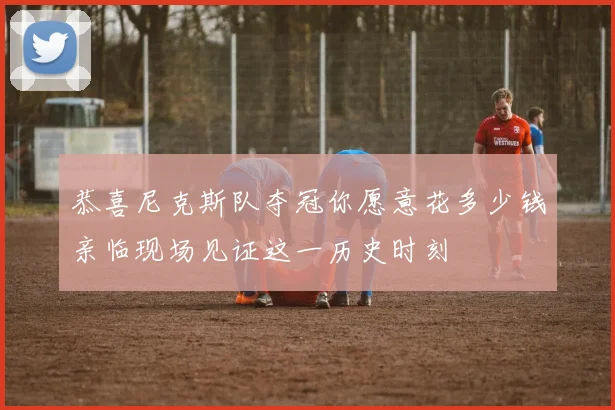 恭喜尼克斯队夺冠你愿意花多少钱亲临现场见证这一历史时刻