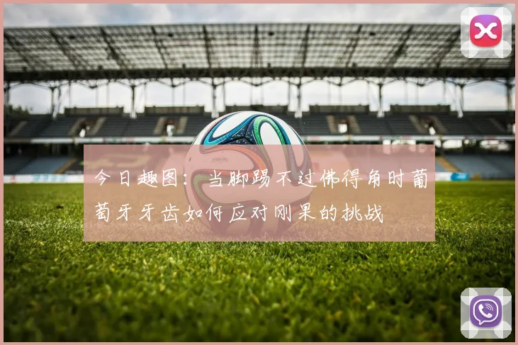 今日趣图：当脚踢不过佛得角时葡萄牙牙齿如何应对刚果的挑战