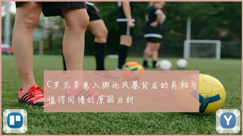 C罗无辜卷入舆论风暴背后的真相与值得同情的原因分析
