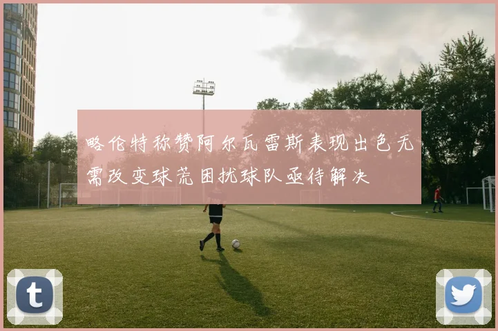 略伦特称赞阿尔瓦雷斯表现出色无需改变球荒困扰球队亟待解决