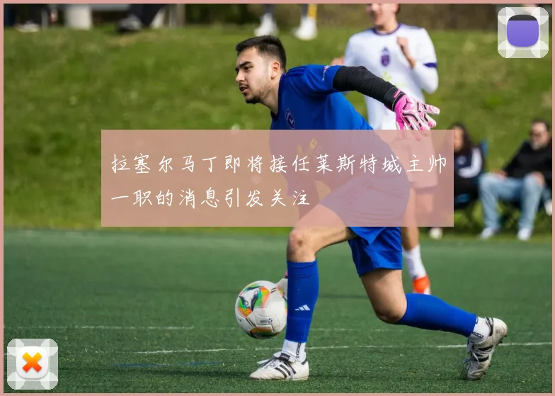 拉塞尔马丁即将接任莱斯特城主帅一职的消息引发关注