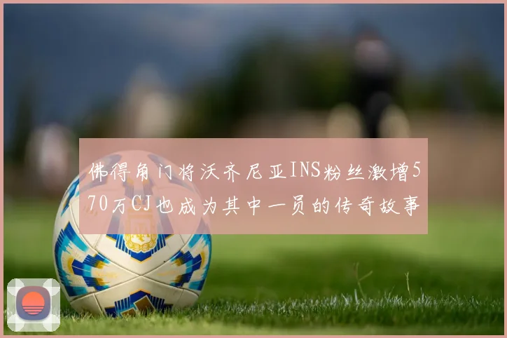 佛得角门将沃齐尼亚INS粉丝激增570万CJ也成为其中一员的传奇故事