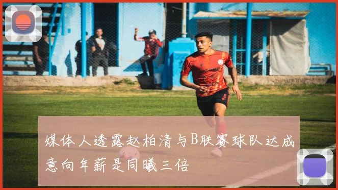 媒体人透露赵柏清与B联赛球队达成意向年薪是同曦三倍