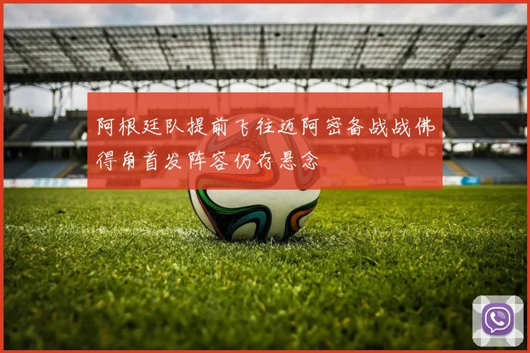 阿根廷队提前飞往迈阿密备战战佛得角首发阵容仍存悬念
