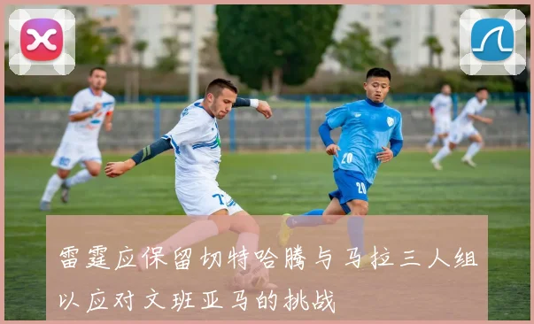 雷霆应保留切特哈腾与马拉三人组以应对文班亚马的挑战