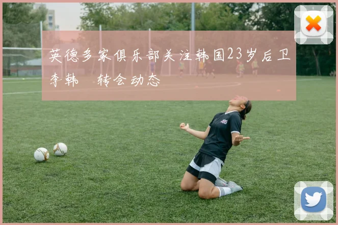 英德多家俱乐部关注韩国23岁后卫李韩汎转会动态