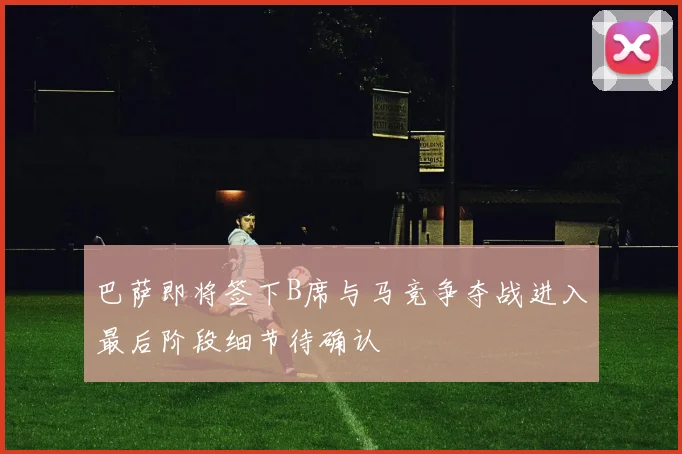 巴萨即将签下B席与马竞争夺战进入最后阶段细节待确认