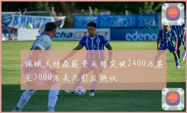 佩顿沃特森薪资或将突破2400万甚至3000万美元引发热议