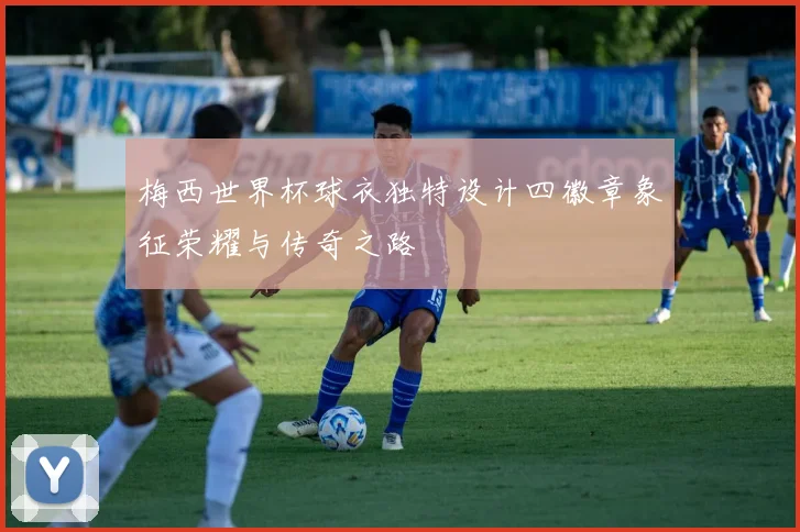 梅西世界杯球衣独特设计四徽章象征荣耀与传奇之路