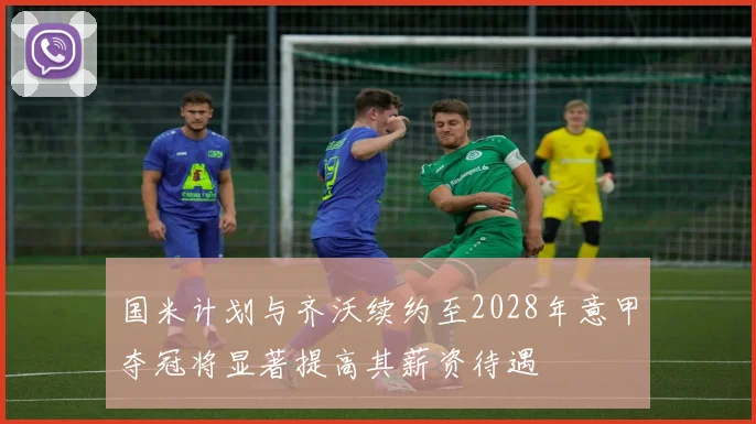 国米计划与齐沃续约至2028年意甲夺冠将显著提高其薪资待遇